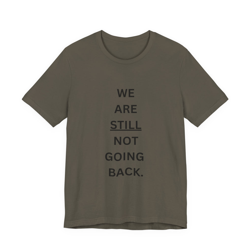 We Are STILL Not Going Back (Style 1) - Inspirational Unisex Tee (Text in Black/White/Multi-Color; 10 Color Options)