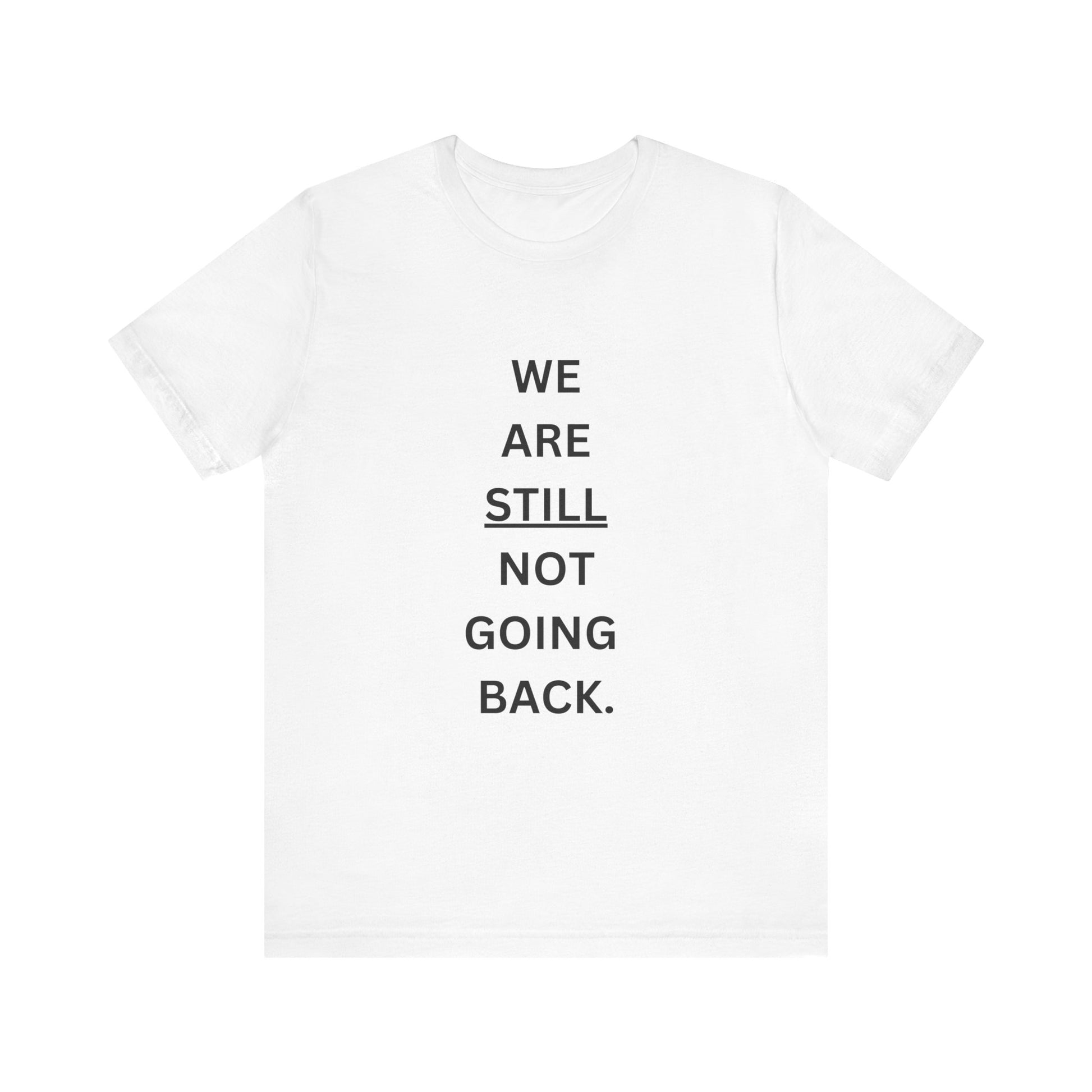 We Are STILL Not Going Back (Style 1) - Inspirational Unisex Tee (Text in Black/White/Multi-Color; 10 Color Options)