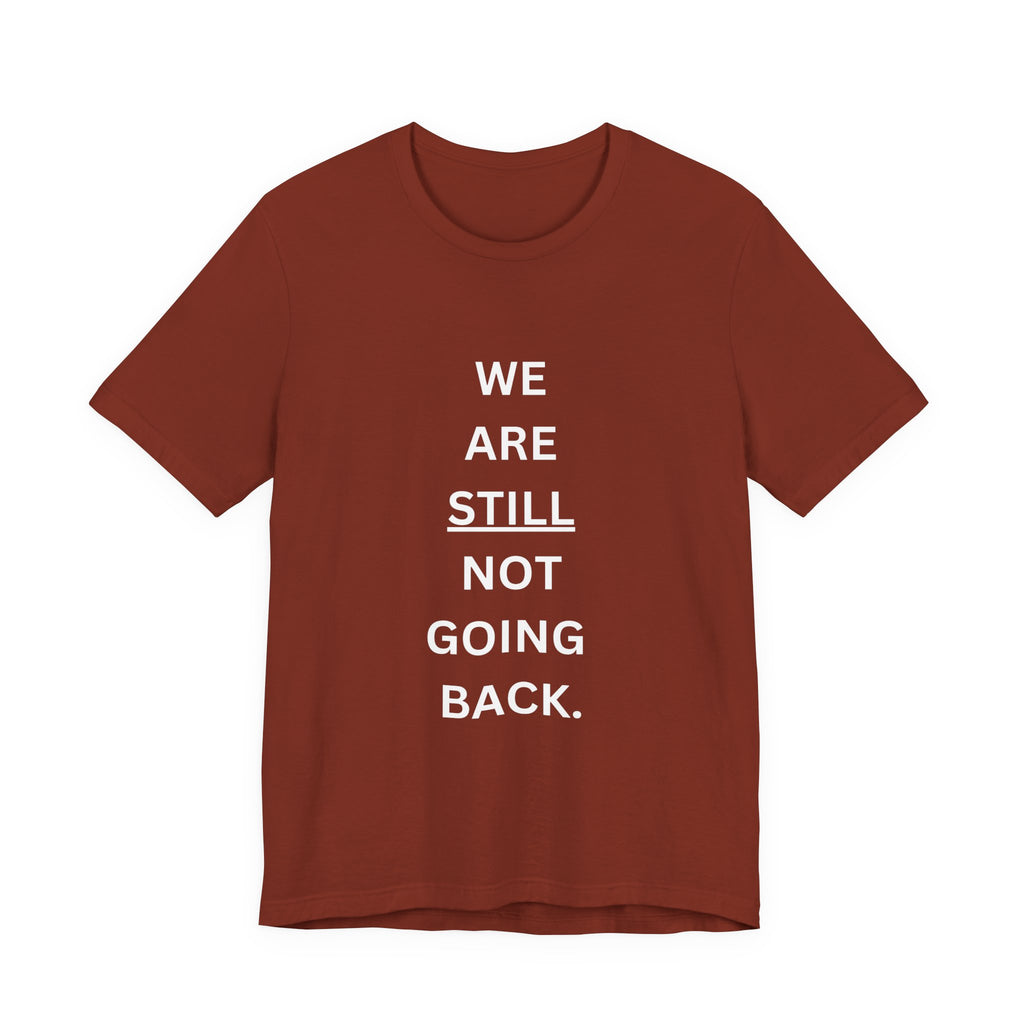 We Are STILL Not Going Back (Style 1) - Inspirational Unisex Tee (Text in Black/White/Multi-Color; 10 Color Options)