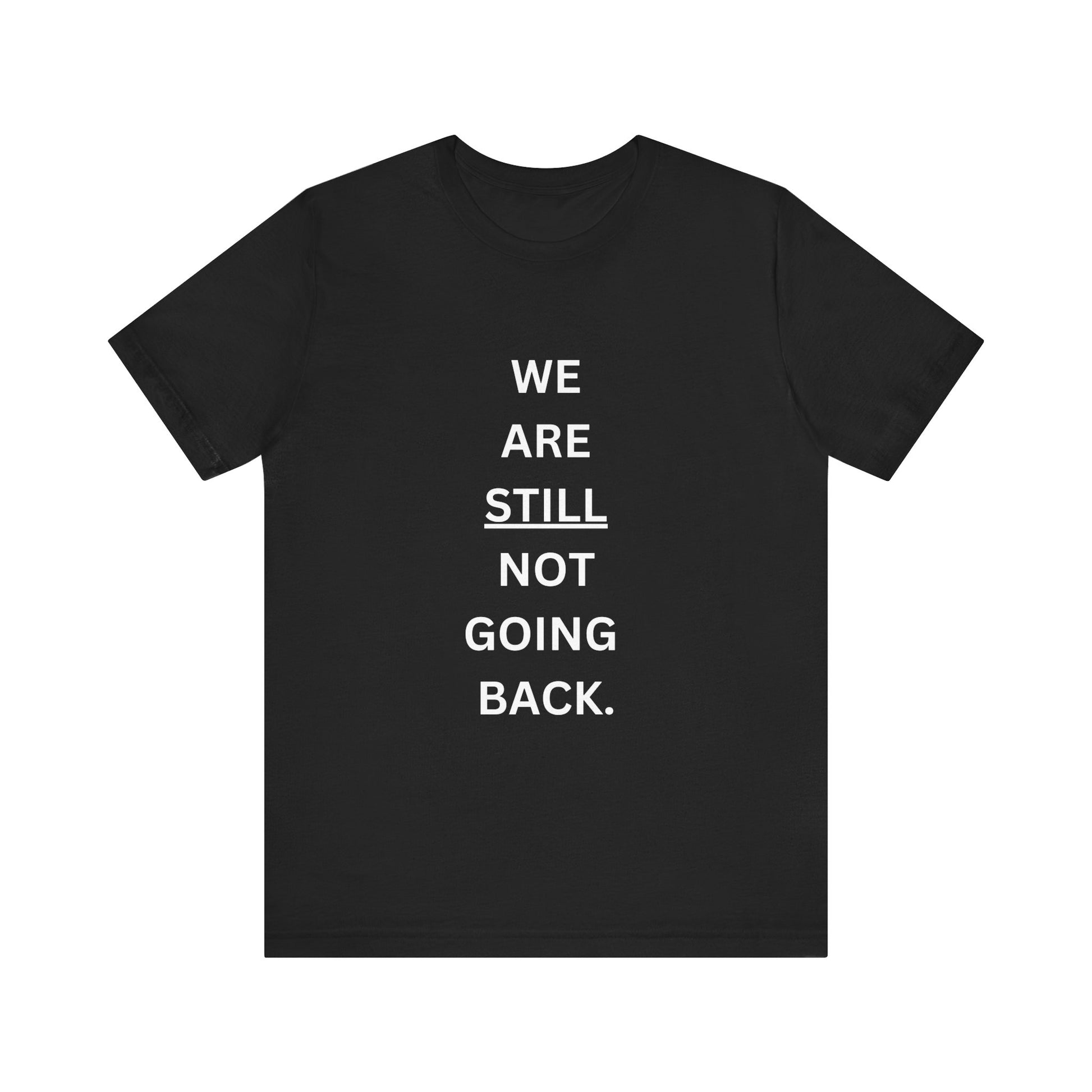 We Are STILL Not Going Back (Style 1) - Inspirational Unisex Tee (Text in Black/White/Multi-Color; 10 Color Options)