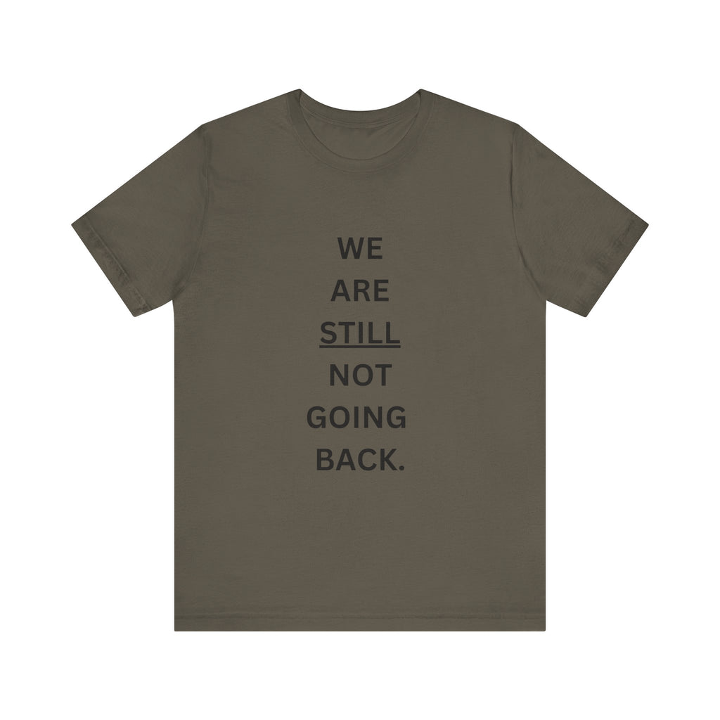 We Are STILL Not Going Back (Style 1) - Inspirational Unisex Tee (Text in Black/White/Multi-Color; 10 Color Options)
