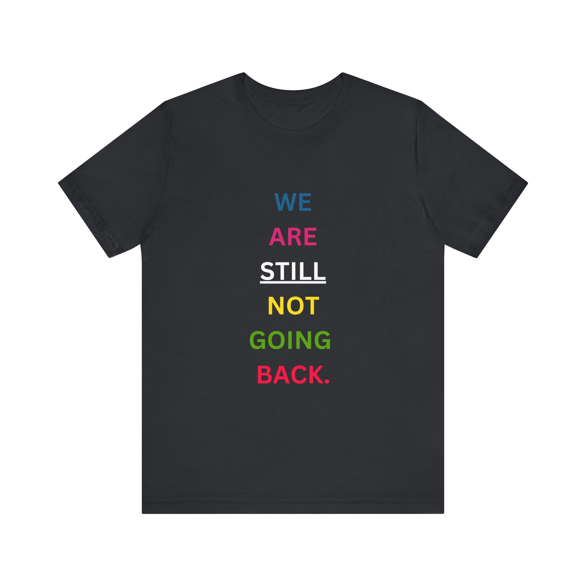 We Are STILL Not Going Back (Style 1) - Inspirational Unisex Tee (Text in Black/White/Multi-Color; 10 Color Options)